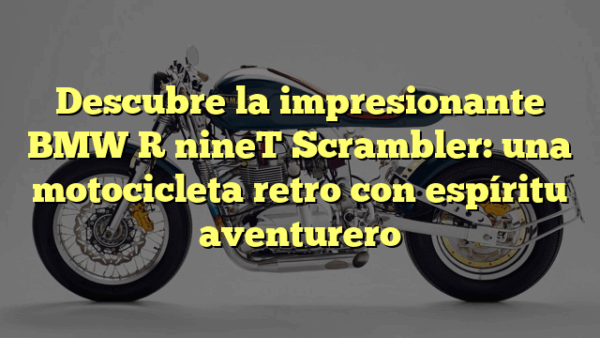 Descubre la impresionante BMW R nineT Scrambler: una motocicleta retro con espíritu aventurero