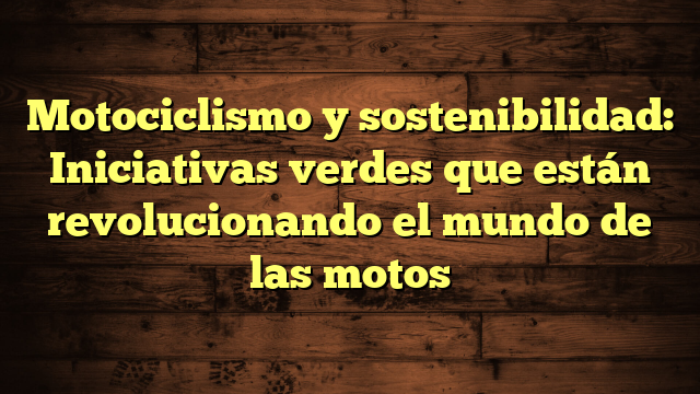 Motociclismo y sostenibilidad: Iniciativas verdes que están revolucionando el mundo de las motos