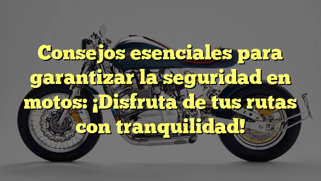 Consejos esenciales para garantizar la seguridad en motos: ¡Disfruta de tus rutas con tranquilidad!