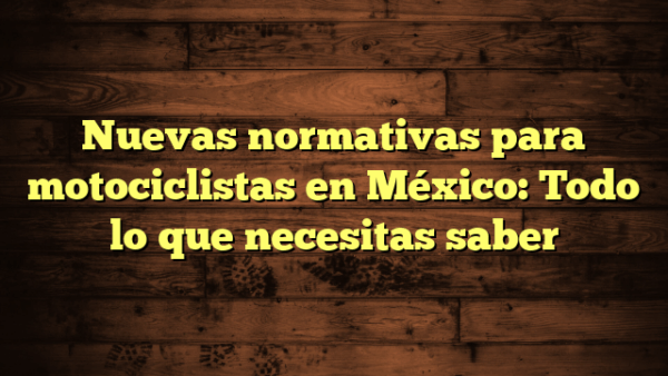 Nuevas normativas para motociclistas en México: Todo lo que necesitas saber
