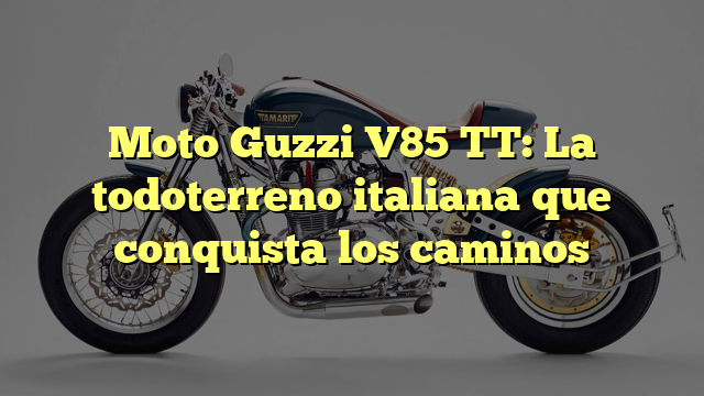 Moto Guzzi V85 TT: la todoterreno italiana que conquista caminos 1 Moto Guzzi V85 TT: La todoterreno italiana que conquista los caminos